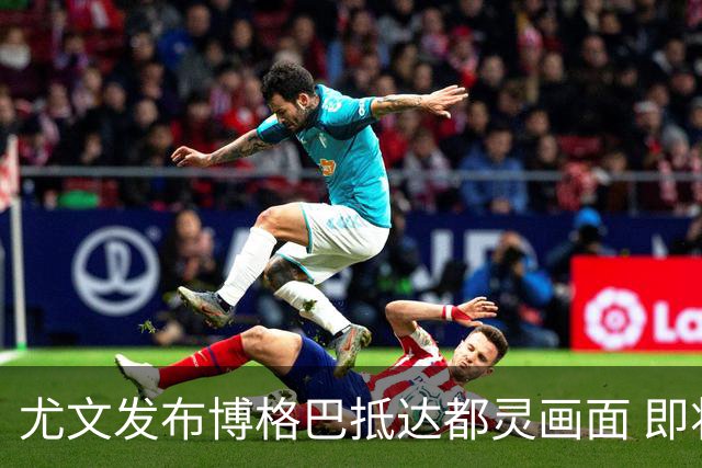 尤文发布博格巴抵达都灵画面 即将接受体检并签约
