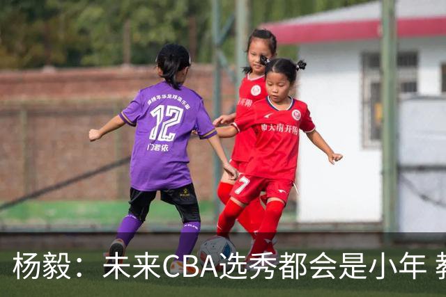杨毅：未来CBA选秀都会是小年 教育公平更重要